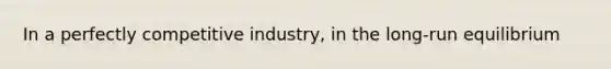 In a perfectly competitive industry, in the long-run equilibrium