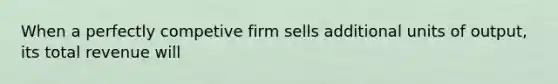 When a perfectly competive firm sells additional units of output, its total revenue will