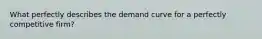 What perfectly describes the demand curve for a perfectly competitive firm?