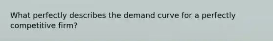 What perfectly describes the demand curve for a perfectly competitive firm?