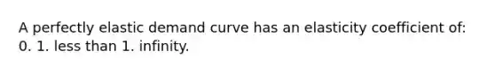 A perfectly elastic demand curve has an elasticity coefficient of: 0. 1. less than 1. infinity.