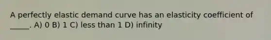 A perfectly elastic demand curve has an elasticity coefficient of _____. A) 0 B) 1 C) <a href='https://www.questionai.com/knowledge/k7BtlYpAMX-less-than' class='anchor-knowledge'>less than</a> 1 D) infinity