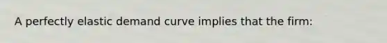 A perfectly elastic demand curve implies that the firm: