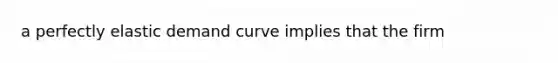 a perfectly elastic demand curve implies that the firm