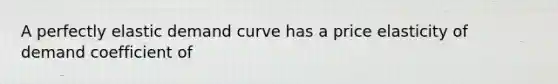 A perfectly elastic demand curve has a price elasticity of demand coefficient of