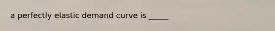 a perfectly elastic demand curve is _____