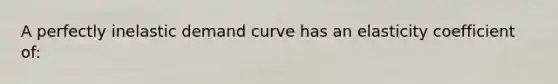 A perfectly inelastic demand curve has an elasticity coefficient of: