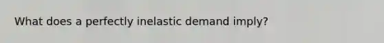 What does a perfectly inelastic demand imply?