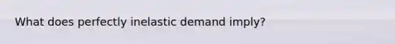 What does perfectly inelastic demand imply?