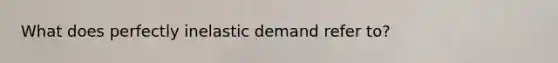 What does perfectly inelastic demand refer to?