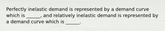 Perfectly inelastic demand is represented by a demand curve which is ______, and relatively inelastic demand is represented by a demand curve which is ______.