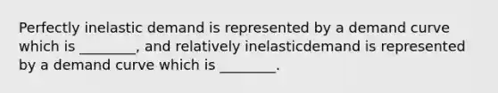 Perfectly inelastic demand is represented by a demand curve which is ________, and relatively inelasticdemand is represented by a demand curve which is ________.