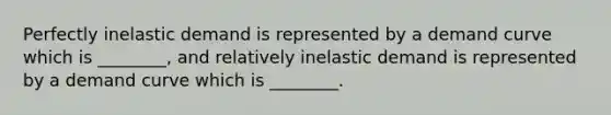 Perfectly inelastic demand is represented by a demand curve which is ________, and relatively inelastic demand is represented by a demand curve which is ________.