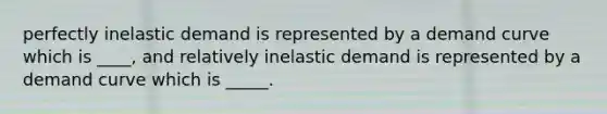 perfectly inelastic demand is represented by a demand curve which is ____, and relatively inelastic demand is represented by a demand curve which is _____.