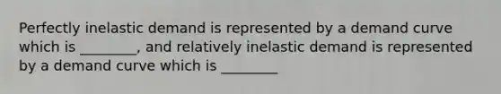 Perfectly inelastic demand is represented by a demand curve which is ________, and relatively inelastic demand is represented by a demand curve which is ________