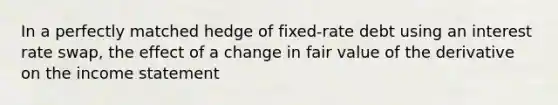 In a perfectly matched hedge of fixed-rate debt using an interest rate swap, the effect of a change in fair value of the derivative on the income statement