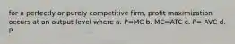 for a perfectly or purely competitive firm, profit maximization occurs at an output level where a. P=MC b. MC=ATC c. P= AVC d. P<AVC