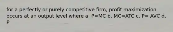 for a perfectly or purely competitive firm, profit maximization occurs at an output level where a. P=MC b. MC=ATC c. P= AVC d. P<AVC