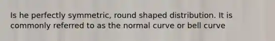 Is he perfectly symmetric, round shaped distribution. It is commonly referred to as the normal curve or bell curve