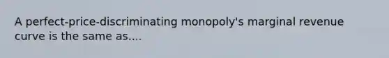 A perfect-price-discriminating monopoly's marginal revenue curve is the same as....