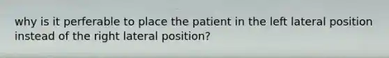 why is it perferable to place the patient in the left lateral position instead of the right lateral position?