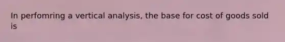 In perfomring a vertical analysis, the base for cost of goods sold is