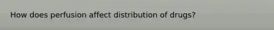 How does perfusion affect distribution of drugs?