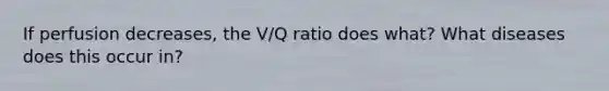 If perfusion decreases, the V/Q ratio does what? What diseases does this occur in?