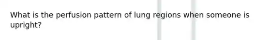 What is the perfusion pattern of lung regions when someone is upright?