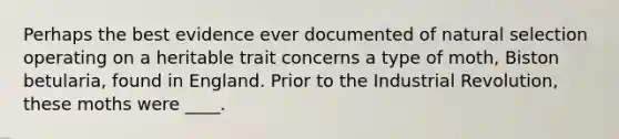 Perhaps the best evidence ever documented of natural selection operating on a heritable trait concerns a type of moth, Biston betularia, found in England. Prior to the Industrial Revolution, these moths were ____.