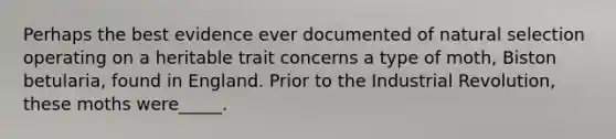Perhaps the best evidence ever documented of natural selection operating on a heritable trait concerns a type of moth, Biston betularia, found in England. Prior to the Industrial Revolution, these moths were_____.