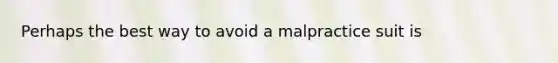 ​Perhaps the best way to avoid a malpractice suit is