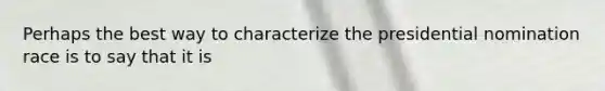 Perhaps the best way to characterize the presidential nomination race is to say that it is