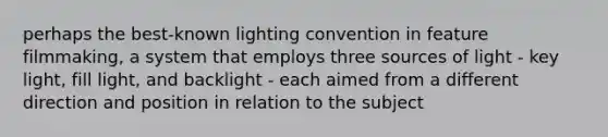 perhaps the best-known lighting convention in feature filmmaking, a system that employs three sources of light - key light, fill light, and backlight - each aimed from a different direction and position in relation to the subject