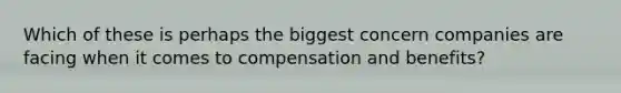 Which of these is perhaps the biggest concern companies are facing when it comes to compensation and benefits?