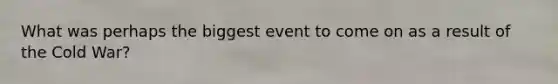 What was perhaps the biggest event to come on as a result of the Cold War?