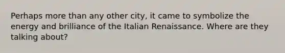 Perhaps more than any other city, it came to symbolize the energy and brilliance of the Italian Renaissance. Where are they talking about?