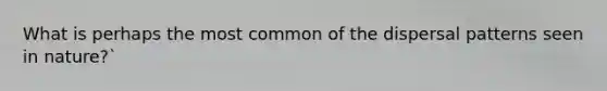 What is perhaps the most common of the dispersal patterns seen in nature?`