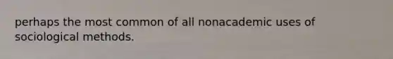 perhaps the most common of all nonacademic uses of sociological methods.