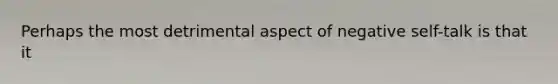 Perhaps the most detrimental aspect of negative self-talk is that it