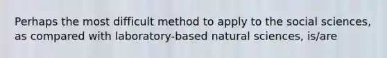 Perhaps the most difficult method to apply to the social sciences, as compared with laboratory-based natural sciences, is/are