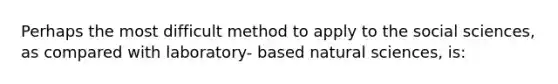 Perhaps the most difficult method to apply to the social sciences, as compared with laboratory- based natural sciences, is: