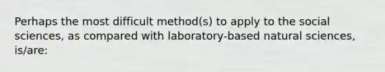 Perhaps the most difficult method(s) to apply to the social sciences, as compared with laboratory-based natural sciences, is/are: