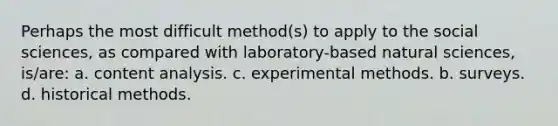 Perhaps the most difficult method(s) to apply to the social sciences, as compared with laboratory-based natural sciences, is/are: a. content analysis. c. experimental methods. b. surveys. d. historical methods.