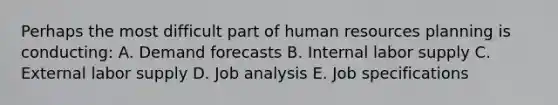 Perhaps the most difficult part of human resources planning is conducting: A. Demand forecasts B. Internal labor supply C. External labor supply D. Job analysis E. Job specifications