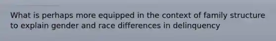 What is perhaps more equipped in the context of family structure to explain gender and race differences in delinquency