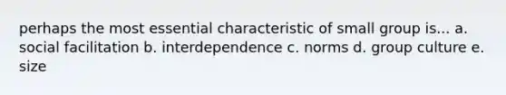 perhaps the most essential characteristic of small group is... a. social facilitation b. interdependence c. norms d. group culture e. size
