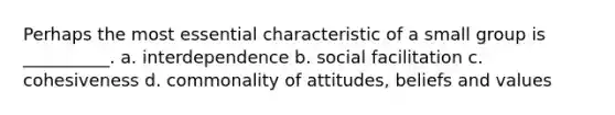 Perhaps the most essential characteristic of a small group is __________. a. interdependence b. social facilitation c. cohesiveness d. commonality of attitudes, beliefs and values