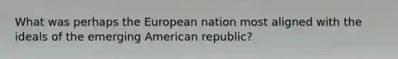 What was perhaps the European nation most aligned with the ideals of the emerging American republic?