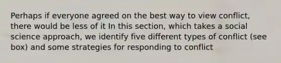 Perhaps if everyone agreed on the best way to view conflict, there would be less of it In this section, which takes a social science approach, we identify five different types of conflict (see box) and some strategies for responding to conflict